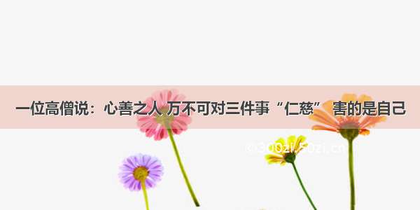 一位高僧说：心善之人 万不可对三件事“仁慈” 害的是自己