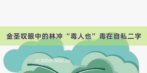 金圣叹眼中的林冲 “毒人也” 毒在自私二字