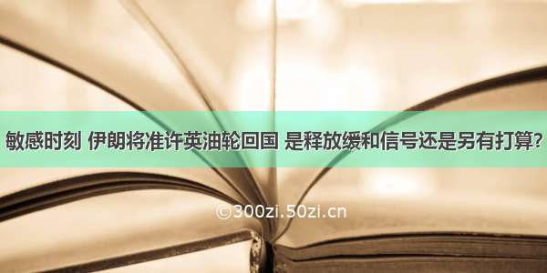 敏感时刻 伊朗将准许英油轮回国 是释放缓和信号还是另有打算？