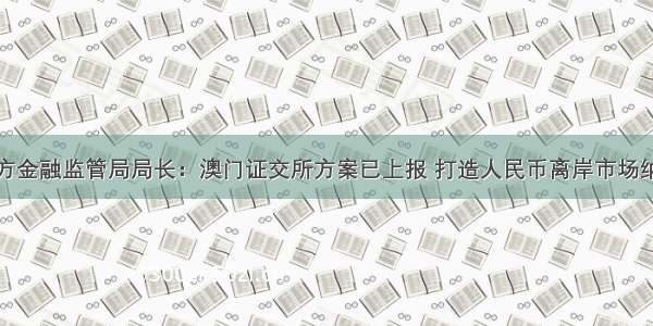 广东地方金融监管局局长：澳门证交所方案已上报 打造人民币离岸市场纳斯达克