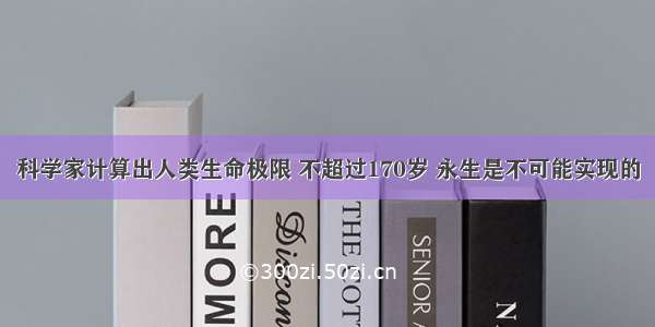 科学家计算出人类生命极限 不超过170岁 永生是不可能实现的