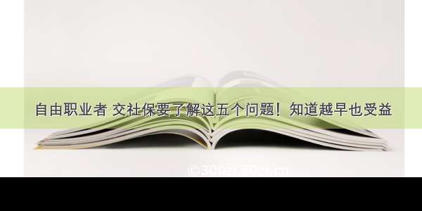 自由职业者 交社保要了解这五个问题！知道越早也受益