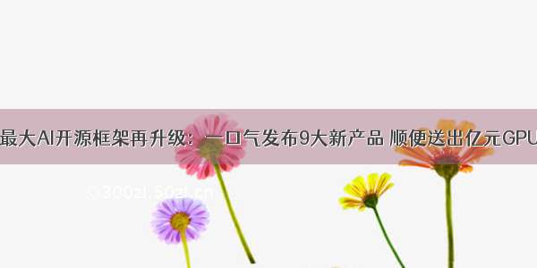 国产最大AI开源框架再升级：一口气发布9大新产品 顺便送出亿元GPU算力