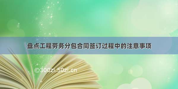 盘点工程劳务分包合同签订过程中的注意事项