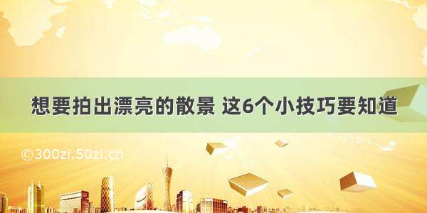 想要拍出漂亮的散景 这6个小技巧要知道