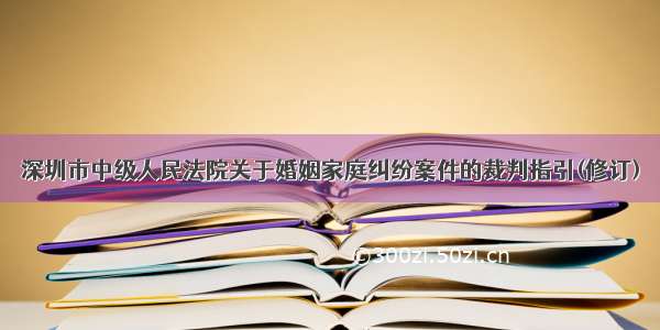 深圳市中级人民法院关于婚姻家庭纠纷案件的裁判指引(修订)