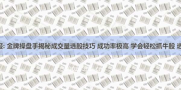 沪深快报: 金牌操盘手揭秘成交量选股技巧 成功率极高 学会轻松抓牛股 选股 是投