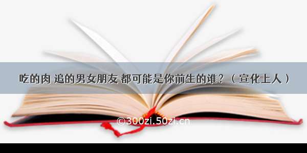 吃的肉 追的男女朋友 都可能是你前生的谁？（宣化上人）