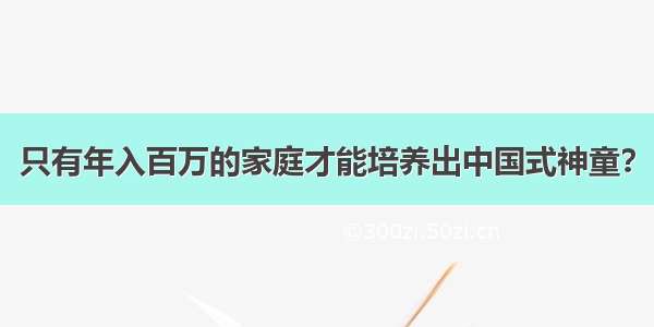 只有年入百万的家庭才能培养出中国式神童？