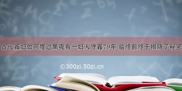 古代寡妇如何度过黑夜有一妇人守寡79年 临终前终于揭晓了秘密