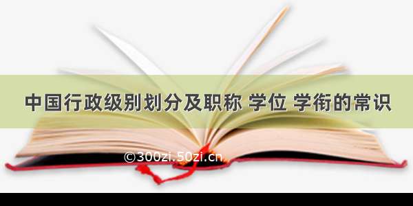 中国行政级别划分及职称 学位 学衔的常识