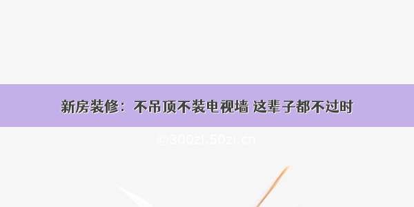 新房装修：不吊顶不装电视墙 这辈子都不过时