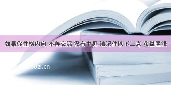 如果你性格内向 不善交际 没有主见 请记住以下三点 获益匪浅