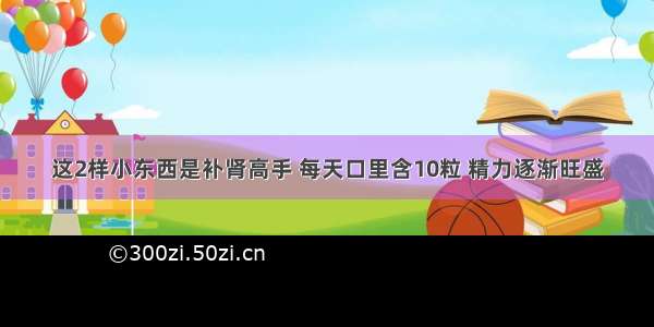 这2样小东西是补肾高手 每天口里含10粒 精力逐渐旺盛