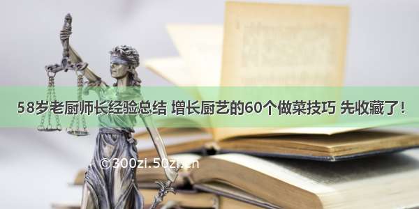 58岁老厨师长经验总结 增长厨艺的60个做菜技巧 先收藏了！