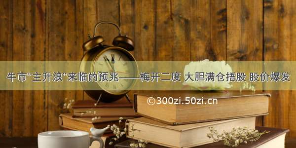 牛市“主升浪”来临的预兆——梅开二度 大胆满仓捂股 股价爆发