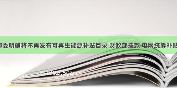 1001三部委明确将不再发布可再生能源补贴目录 财政部拨款 电网统筹补贴名单及资