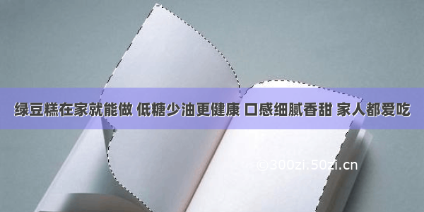 绿豆糕在家就能做 低糖少油更健康 口感细腻香甜 家人都爱吃