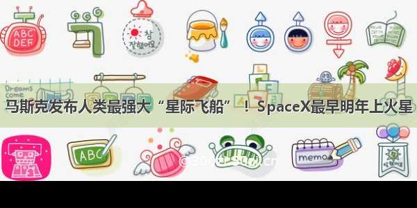 马斯克发布人类最强大“星际飞船” ！SpaceX最早明年上火星