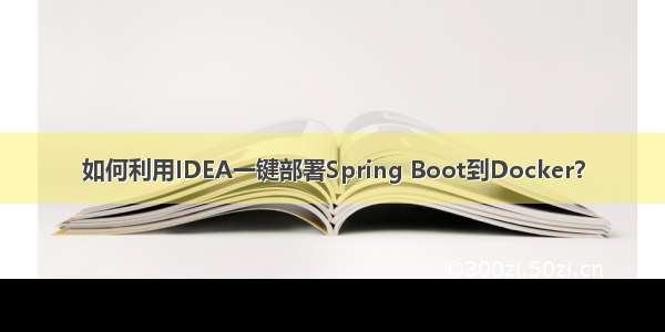 如何利用IDEA一键部署Spring Boot到Docker？