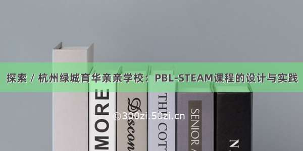 探索 / 杭州绿城育华亲亲学校：PBL-STEAM课程的设计与实践