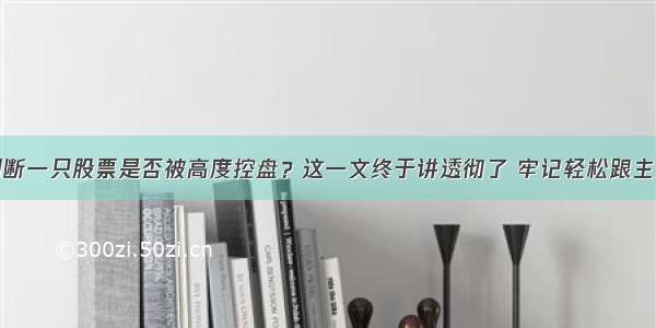 如何判断一只股票是否被高度控盘？这一文终于讲透彻了 牢记轻松跟主力操作