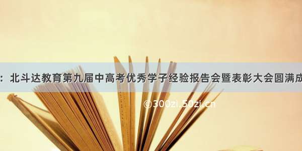 贺：北斗达教育第九届中高考优秀学子经验报告会暨表彰大会圆满成功