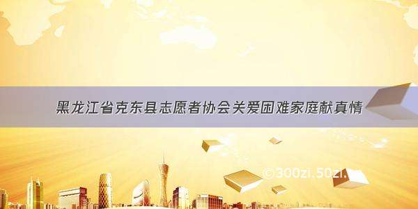 黑龙江省克东县志愿者协会关爱困难家庭献真情