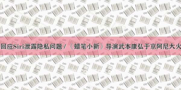 苹果回应Siri泄露隐私问题 / 《蜡笔小新》导演武本康弘于京阿尼大火丧生