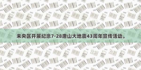 未央区开展纪念7·28唐山大地震43周年宣传活动。