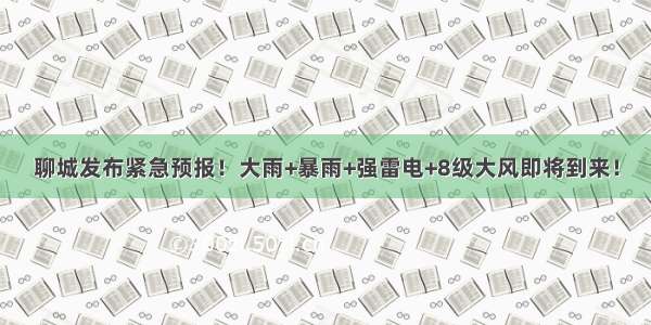 聊城发布紧急预报！大雨+暴雨+强雷电+8级大风即将到来！