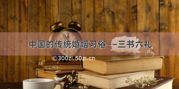 中国的传统婚姻习俗——三书六礼