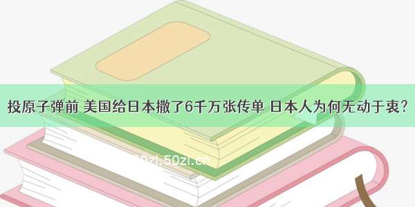 投原子弹前 美国给日本撒了6千万张传单 日本人为何无动于衷？