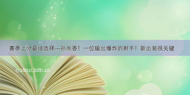 赛季上分最佳选择—孙尚香！一位输出爆炸的射手！新出装很关键