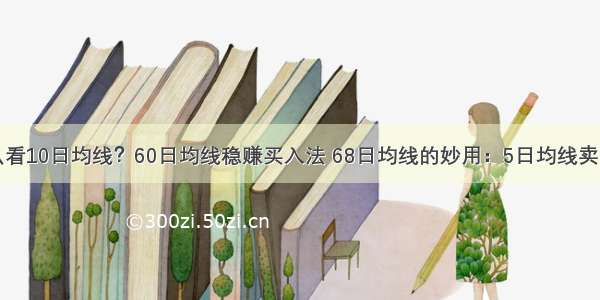 怎么看10日均线？60日均线稳赚买入法 68日均线的妙用：5日均线卖出法