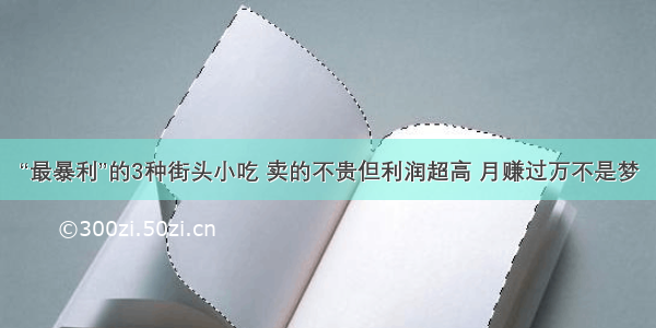 “最暴利”的3种街头小吃 卖的不贵但利润超高 月赚过万不是梦