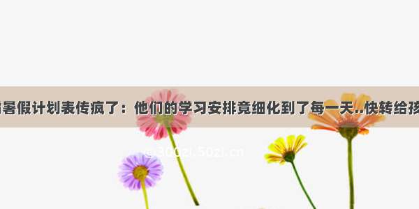 3张学霸暑假计划表传疯了：他们的学习安排竟细化到了每一天..快转给孩子学学！