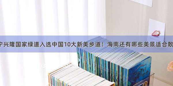 万宁兴隆国家绿道入选中国10大新美步道！海南还有哪些美景适合散步？