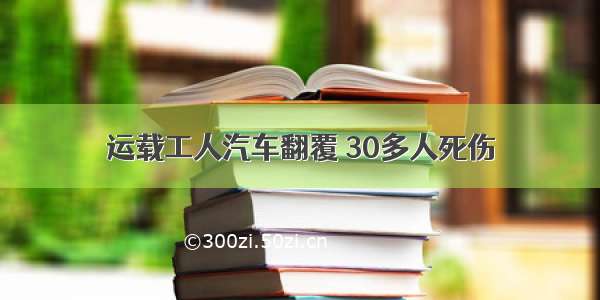 运载工人汽车翻覆 30多人死伤