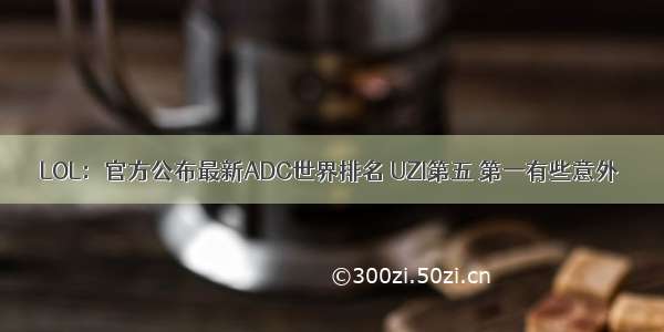 LOL：官方公布最新ADC世界排名 UZI第五 第一有些意外