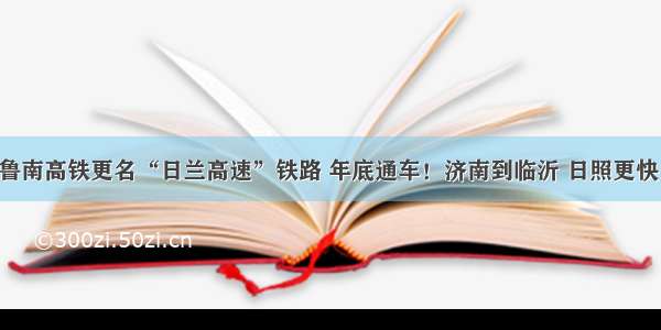 鲁南高铁更名“日兰高速”铁路 年底通车！济南到临沂 日照更快！