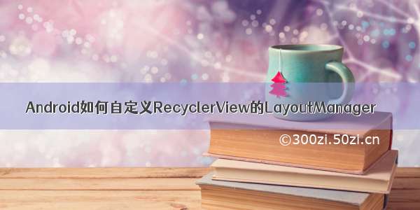 Android如何自定义RecyclerView的LayoutManager