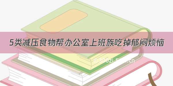 5类减压食物帮办公室上班族吃掉郁闷烦恼