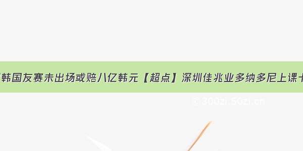 【重磅】C罗韩国友赛未出场或赔八亿韩元【超点】深圳佳兆业多纳多尼上课卡罗下课/大连