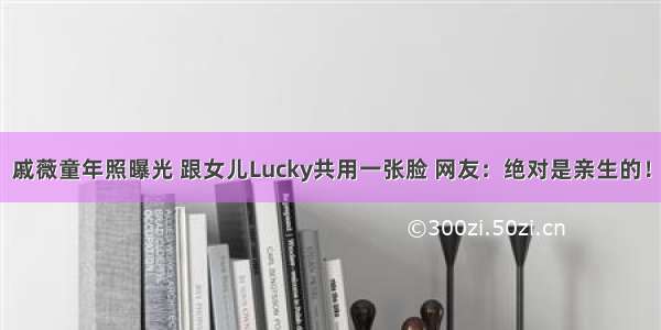 戚薇童年照曝光 跟女儿Lucky共用一张脸 网友：绝对是亲生的！