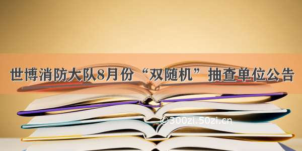 世博消防大队8月份“双随机”抽查单位公告