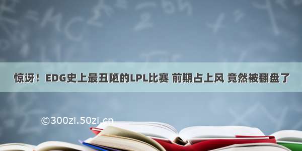 惊讶！EDG史上最丑陋的LPL比赛 前期占上风 竟然被翻盘了