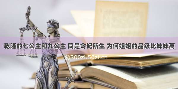 乾隆的七公主和九公主 同是令妃所生 为何姐姐的品级比妹妹高