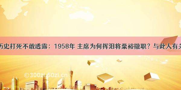 历史打死不敢透露：1958年 主席为何挥泪将粟裕撤职？与此人有关