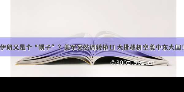 伊朗又是个“幌子”？美军突然调转枪口 大批战机空袭中东大国！